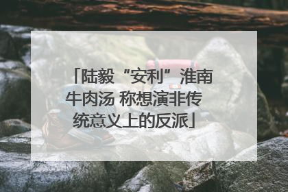 陆毅“安利”淮南牛肉汤 称想演非传统意义上的反派